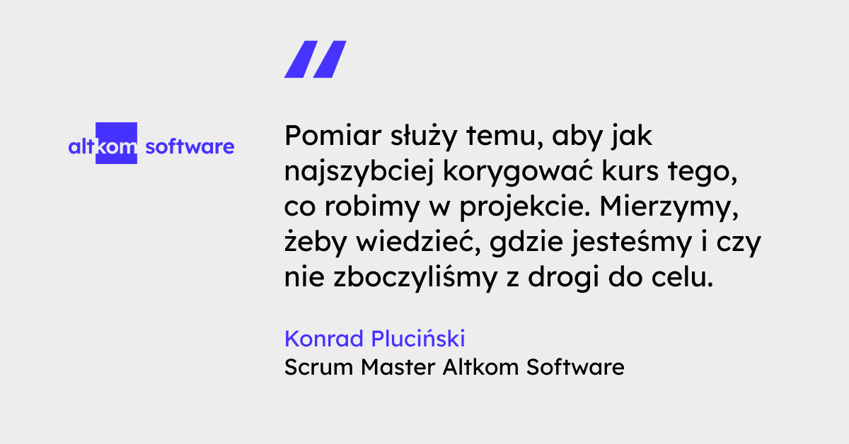 "Pomiar służy temu, aby jak najszybciej korygować kurs tego, co robimy w projekcie. Mierzymy, żeby wiedzieć, gdzie jesteśmy i czy nie zboczyliśmy z drogi do celu." Konrad Pluciński, Scrum Master Altkom Software