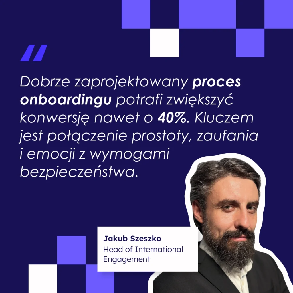 „Dobrze zaprojektowany proces onboardingu potrafi zwiększyć konwersję nawet o 40%. Kluczem jest połączenie prostoty, zaufania i emocji z wymogami bezpieczeństwa.”  mówi Jakub Szeszko, Head of International Engagement 